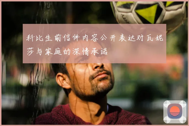 科比生前信件内容公开表达对瓦妮莎与家庭的深情承诺