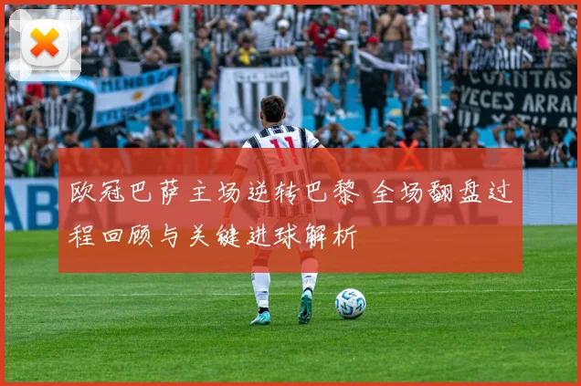 欧冠巴萨主场逆转巴黎 全场翻盘过程回顾与关键进球解析