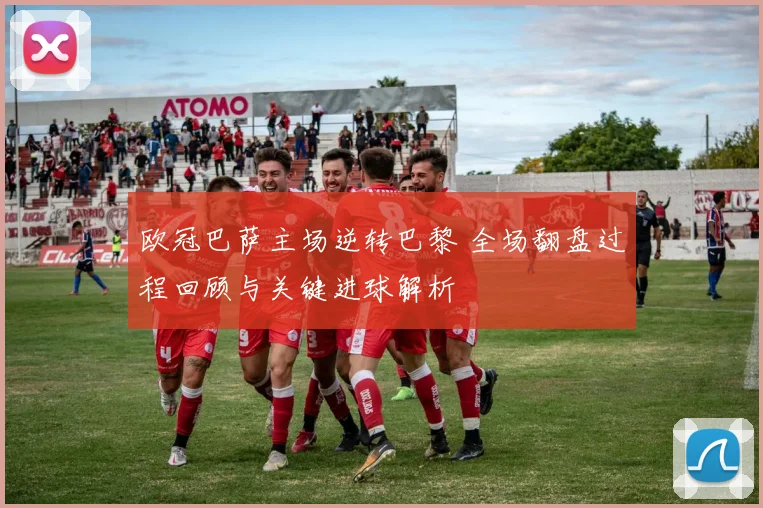 欧冠巴萨主场逆转巴黎 全场翻盘过程回顾与关键进球解析